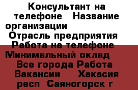 Консультант на телефоне › Название организации ­ Dimond Style › Отрасль предприятия ­ Работа на телефоне › Минимальный оклад ­ 1 - Все города Работа » Вакансии   . Хакасия респ.,Саяногорск г.